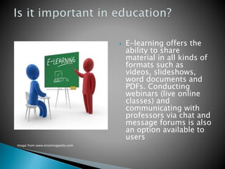  E-learning offers the
ability to share
material in all kinds of
formats such as
videos, slideshows,
word documents and
PDFs. Conducting
webinars (live online
classes) and
communicating with
professors via chat and
message forums is also
an option available to
users
Image from www.etrainingpedia.com
 