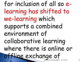 for inclusion of all so e-
learning has shifted to
we-learning which
supports a combined
environment of
collaborative learning
where there is online or
offline exchange of8/17/2017Anjali Sharma & Neha Rawat 35
 