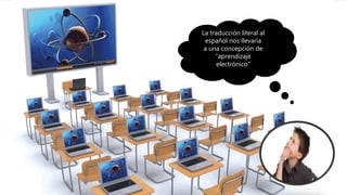 La traducción literal al
español nos llevaría
a una concepción de
“aprendizaje
electrónico”
 