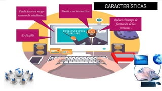 CARACTERÍSTICAS
Tiende a ser interactiva.
Reduce el tiempo de
formación de las
personas .
Puede darse en mayor
numero de estudiantes.
Es flexible
 