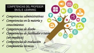 COMPETENCIAS DEL PROFESOR
EN EL E -LEARNING
 Competencias administrativas
 Competencias en la materia y
conocimientos
 Competencias de diseño
 Competencias de facilitador o tutor
(ser empático)
 Competencias de evaluación
 Competencias técnicas
 