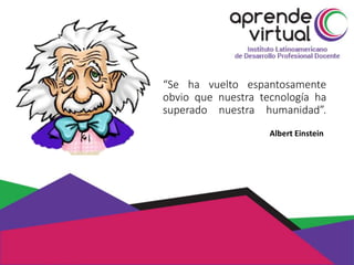 “Se ha vuelto espantosamente
obvio que nuestra tecnología ha
superado nuestra humanidad”.
Albert Einstein
 