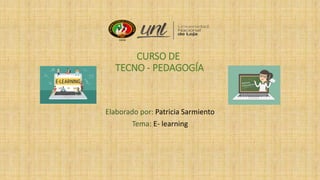 CURSO DE
TECNO - PEDAGOGÍA
Elaborado por: Patricia Sarmiento
Tema: E- learning
 