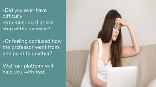 -Did you ever have
difficulty
remembering that last
step of the exercise?
-Or feeling confused how
the professor went from
one point to another?
Well our platform will
help you with that.
 