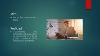 Mito
 Los profesores no están
listos.
 Actualmente los
catedráticos han perdido
el miedo a la tecnología
y son conscientes de la
importancia que tiene.
Realidad
 