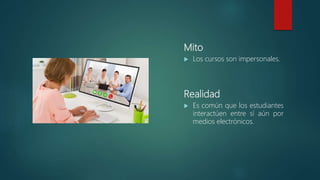 Mito
 Los cursos son impersonales.
 Es común que los estudiantes
interactúen entre sí aún por
medios electrónicos.
Realidad
 