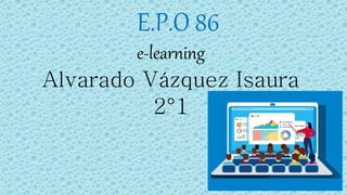 E.P.O 86
e-learning
Alvarado Vázquez Isaura
2°1
 