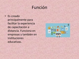 Función
• Es creado
principalmente para
facilitar la experiencia
de capacitación a
distancia. Funciona en
empresas y también en
instituciones
educativas.
 