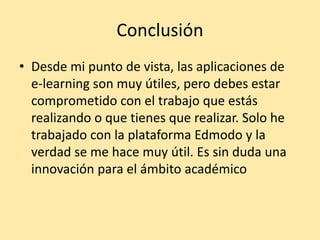 Conclusión
• Desde mi punto de vista, las aplicaciones de
e-learning son muy útiles, pero debes estar
comprometido con el trabajo que estás
realizando o que tienes que realizar. Solo he
trabajado con la plataforma Edmodo y la
verdad se me hace muy útil. Es sin duda una
innovación para el ámbito académico
 