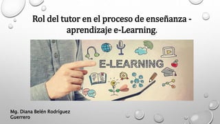 Rol del tutor en el proceso de enseñanza -
aprendizaje e-Learning.
Mg. Diana Belén Rodríguez
Guerrero
 