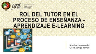 ROL DEL TUTOR EN EL
PROCESO DE ENSEÑANZA -
APRENDIZAJE E-LEARNING
Nombre: Ivanova del
Cisne Zúñiga Román
 