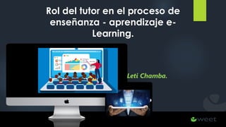 Rol del tutor en el proceso de
enseñanza - aprendizaje e-
Learning.
Leti Chamba.
 