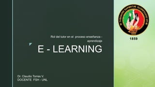 z
E - LEARNING
Rol del tutor en el proceso enseñanza -
aprendizaje
Dr. Claudio Torres V.
DOCENTE FSH - UNL
 