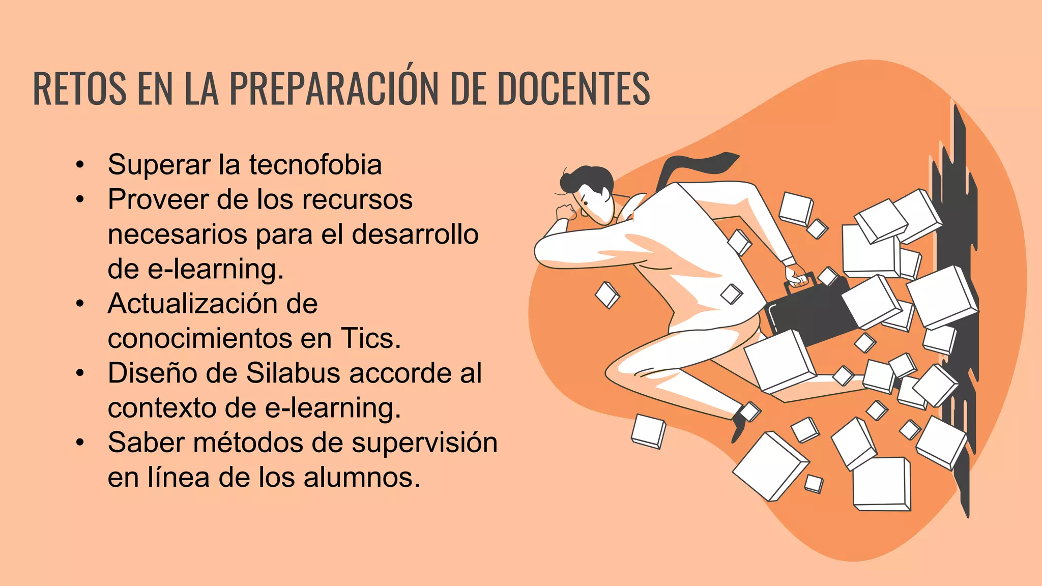 RETOS EN LA PREPARACIÓN DE DOCENTES
• Superar la tecnofobia
• Proveer de los recursos
necesarios para el desarrollo
de e-learning.
• Actualización de
conocimientos en Tics.
• Diseño de Silabus accorde al
contexto de e-learning.
• Saber métodos de supervisión
en línea de los alumnos.