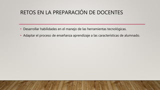 RETOS EN LA PREPARACIÓN DE DOCENTES
• Desarrollar habilidades en el manejo de las herramientas tecnológicas.
• Adaptar el proceso de enseñanza aprendizaje a las características de alumnado.