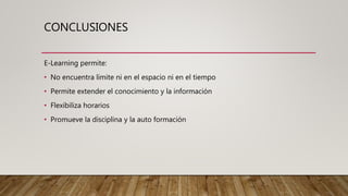 CONCLUSIONES
E-Learning permite:
• No encuentra límite ni en el espacio ni en el tiempo
• Permite extender el conocimiento y la información
• Flexibiliza horarios
• Promueve la disciplina y la auto formación