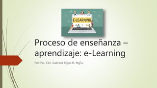 Proceso de enseñanza –
aprendizaje: e-Learning
Por: Psc. Clin. Gabriela Rojas M. MgSs.
 