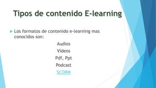  Los formatos de contenido e-learning mas
conocidos son:
Audios
Vídeos
Pdf, Ppt
Podcast
SCORM
 