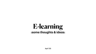 April ‘20
E-learning
:some thoughts & ideas:
 