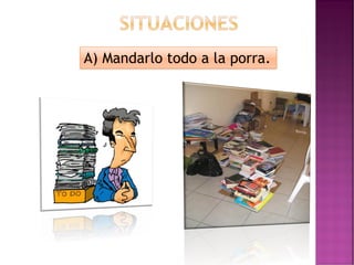 A) Mandarlo todo a la porra.