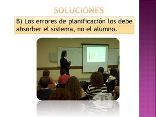B) Los errores de planificación los debe
absorber el sistema, no el alumno.
