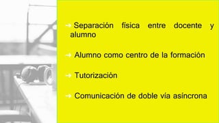 ➜ Separación física entre docente y
alumno
➜ Alumno como centro de la formación
➜ Tutorización
➜ Comunicación de doble vía asíncrona