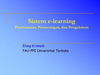 Sistem e-learning
Perencanaan, Perancangan, dan Pengelolaan
Elang Krisnadi
PAU-PPI Universitas Terbuka
 