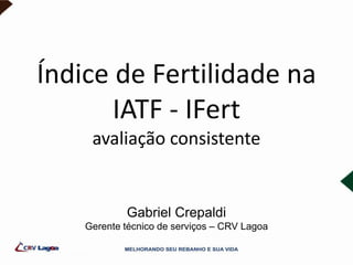 Índice de Fertilidade na
IATF - IFert
avaliação consistente
Gabriel Crepaldi
Gerente técnico de serviços – CRV Lagoa
 
