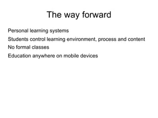 The way forward
Personal learning systems
Students control learning environment, process and content
No formal classes
Education anywhere on mobile devices
 