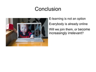 Conclusion
     E-learning is not an option
     Everybody is already online
     Will we join them, or become
     increasingly irrelevant?
 
