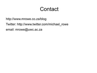 Contact
http://www.mrowe.co.za/blog
Twitter: http://www.twitter.com/michael_rowe
email: mrowe@uwc.ac.za
 