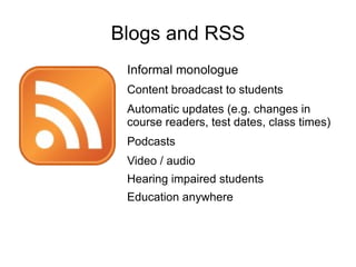Blogs and RSS
 Informal monologue
 Content broadcast to students
 Automatic updates (e.g. changes in
 course readers, test dates, class times)
 Podcasts
 Video / audio
 Hearing impaired students
 Education anywhere
 