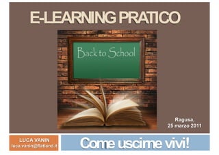 E-LEARNING PRATICO




                                          Ragusa,
                                       25 marzo 2011

   LUCA VANIN
luca.vanin@flatland.it   Come uscirne vivi!
 