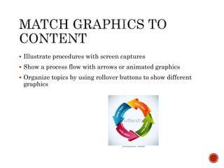  Illustrate procedures with screen captures 
 Show a process flow with arrows or animated graphics 
 Organize topics by using rollover buttons to show different 
graphics 
 