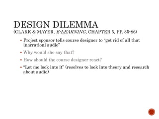 Project sponsor tells course designer to “get rid of all that 
[narration] audio” 
 Why would she say that? 
 How should the course designer react? 
 “Let me look into it” (resolves to look into theory and research 
about audio) 
 