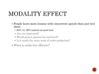  People learn more lessons with concurrent speech than just text 
alone 
 64% vs. 36% correct on post-test 
 Are you impressed? 
 Would project sponsor be convinced? 
 Is it worth the extra work of audio production? 
 When is audio less effective? 
 