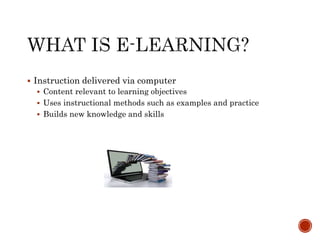  Instruction delivered via computer 
 Content relevant to learning objectives 
 Uses instructional methods such as examples and practice 
 Builds new knowledge and skills 
 