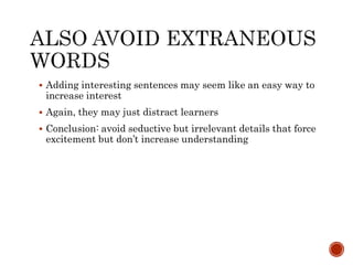  Adding interesting sentences may seem like an easy way to 
increase interest 
 Again, they may just distract learners 
 Conclusion: avoid seductive but irrelevant details that force 
excitement but don’t increase understanding 
 