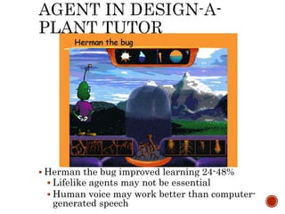  Herman the bug improved learning 24-48% 
 Lifelike agents may not be essential 
 Human voice may work better than computer-generated 
speech 
 
