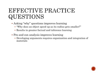  Asking “why” questions improves learning 
 “Why does an object speed up as its radius gets smaller?” 
 Results in greater factual and inference learning 
 Pro and con analysis improves learning 
 Developing arguments requires organization and integration of 
materials 
 