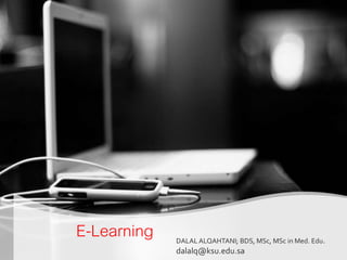 E-Learning DALAL ALQAHTANI; BDS, MSc, MSc in Med. Edu. 
dalalq@ksu.edu.sa 
 