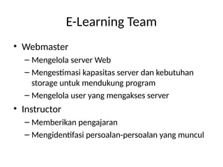 E-Learning Team
• Webmaster
– Mengelola server Web
– Mengestimasi kapasitas server dan kebutuhan
storage untuk mendukung program
– Mengelola user yang mengakses server
• Instructor
– Memberikan pengajaran
– Mengidentifasi persoalan-persoalan yang muncul
 