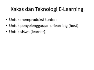 Kakas dan Teknologi E-Learning
• Untuk memproduksi konten
• Untuk penyelenggaraan e-learning (host)
• Untuk siswa (learner)
 