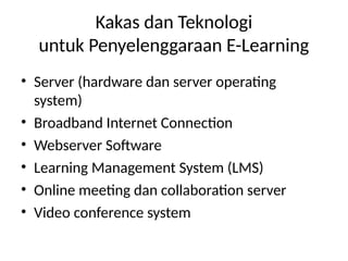 Kakas dan Teknologi
untuk Penyelenggaraan E-Learning
• Server (hardware dan server operating
system)
• Broadband Internet Connection
• Webserver Software
• Learning Management System (LMS)
• Online meeting dan collaboration server
• Video conference system
 