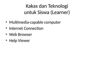 Kakas dan Teknologi
untuk Siswa (Learner)
• Multimedia-capable computer
• Internet Connection
• Web Browser
• Help Viewer
 
