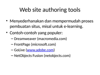 Web site authoring tools
• Menyederhanakan dan mempermudah proses
pembuatan situs, misal untuk e-learning.
• Contoh-contoh yang populer:
– Dreamweaver (macromedia.com)
– FrontPage (microsoft.com)
– GoLive (www.adobe.com)
– NetObjects Fusion (netobjects.com)
 