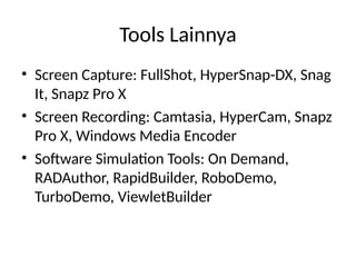 Tools Lainnya
• Screen Capture: FullShot, HyperSnap-DX, Snag
It, Snapz Pro X
• Screen Recording: Camtasia, HyperCam, Snapz
Pro X, Windows Media Encoder
• Software Simulation Tools: On Demand,
RADAuthor, RapidBuilder, RoboDemo,
TurboDemo, ViewletBuilder
 