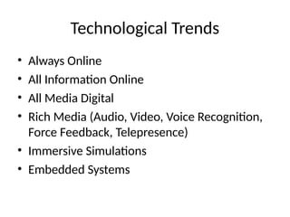 Technological Trends
• Always Online
• All Information Online
• All Media Digital
• Rich Media (Audio, Video, Voice Recognition,
Force Feedback, Telepresence)
• Immersive Simulations
• Embedded Systems
 