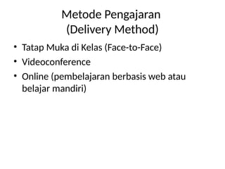 Metode Pengajaran
(Delivery Method)
• Tatap Muka di Kelas (Face-to-Face)
• Videoconference
• Online (pembelajaran berbasis web atau
belajar mandiri)
 