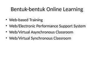 Bentuk-bentuk Online Learning
• Web-based Training
• Web/Electronic Performance Support System
• Web/Virtual Asynchronous Classroom
• Web/Virtual Synchronous Classroom
 